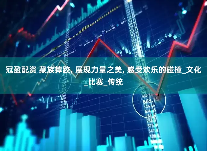 冠盈配资 藏族摔跤, 展现力量之美, 感受欢乐的碰撞_文化_比赛_传统