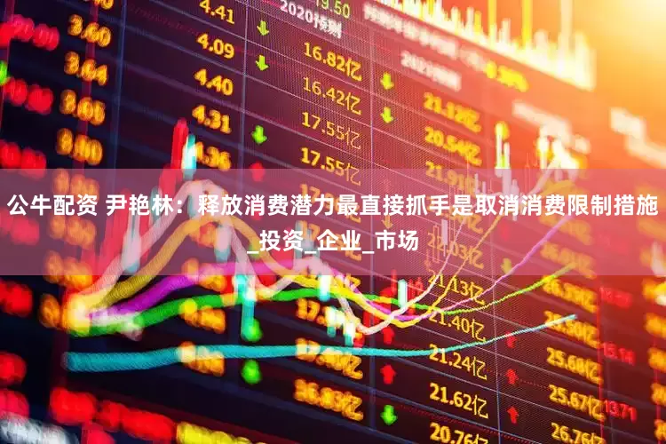 公牛配资 尹艳林：释放消费潜力最直接抓手是取消消费限制措施_投资_企业_市场