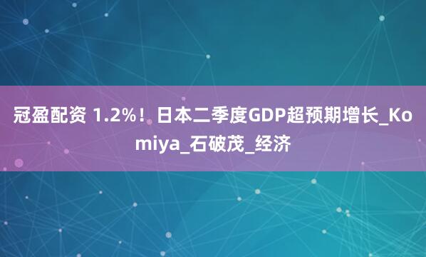 冠盈配资 1.2%！日本二季度GDP超预期增长_Komiya_石破茂_经济