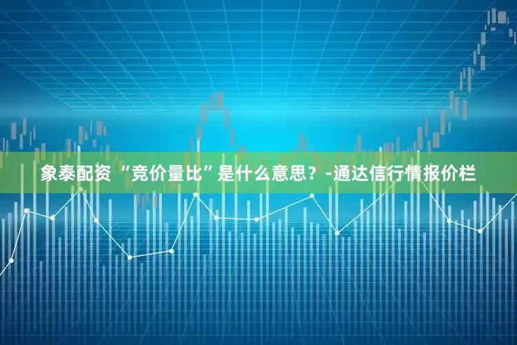 象泰配资 “竞价量比”是什么意思？-通达信行情报价栏