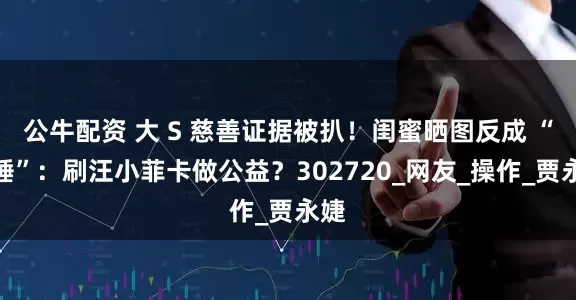 公牛配资 大 S 慈善证据被扒！闺蜜晒图反成 “实锤”：刷汪小菲卡做公益？302720_网友_操作_贾永婕