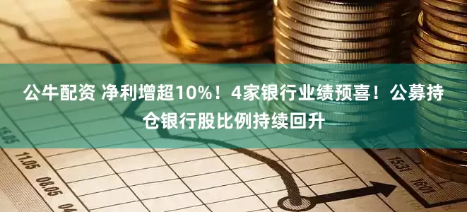 公牛配资 净利增超10%！4家银行业绩预喜！公募持仓银行股比例持续回升