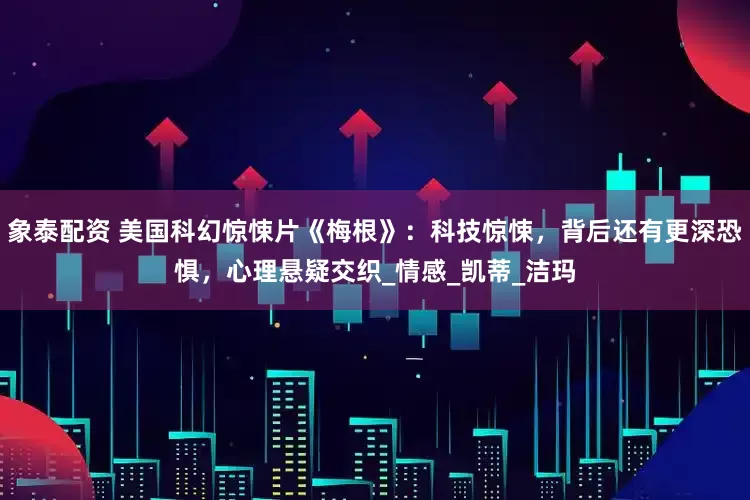 象泰配资 美国科幻惊悚片《梅根》：科技惊悚，背后还有更深恐惧，心理悬疑交织_情感_凯蒂_洁玛