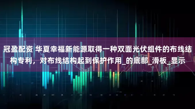 冠盈配资 华夏幸福新能源取得一种双面光伏组件的布线结构专利，对布线结构起到保护作用_的底部_滑板_显示