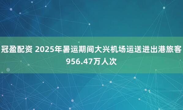 冠盈配资 2025年暑运期间大兴机场运送进出港旅客956.47万人次