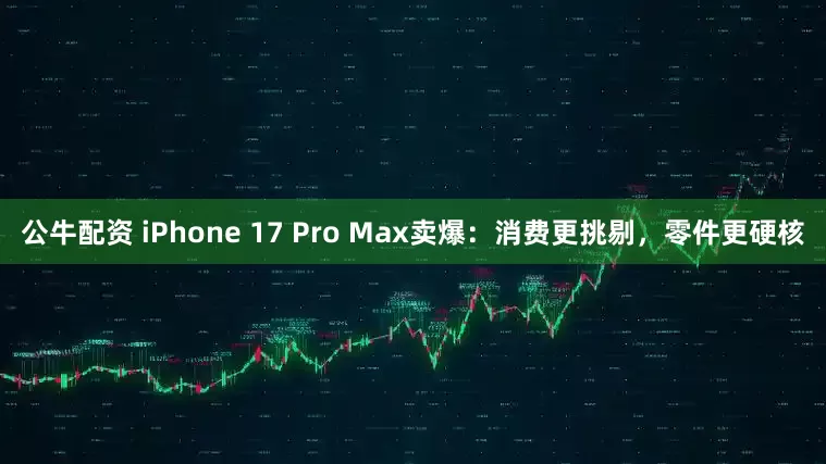 公牛配资 iPhone 17 Pro Max卖爆：消费更挑剔，零件更硬核